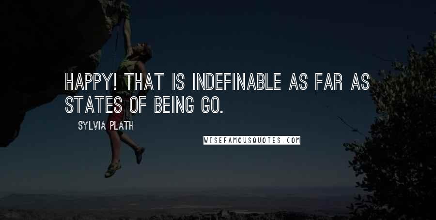 Sylvia Plath Quotes: Happy! That is indefinable as far as states of being go.