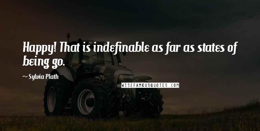 Sylvia Plath Quotes: Happy! That is indefinable as far as states of being go.