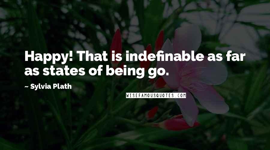 Sylvia Plath Quotes: Happy! That is indefinable as far as states of being go.