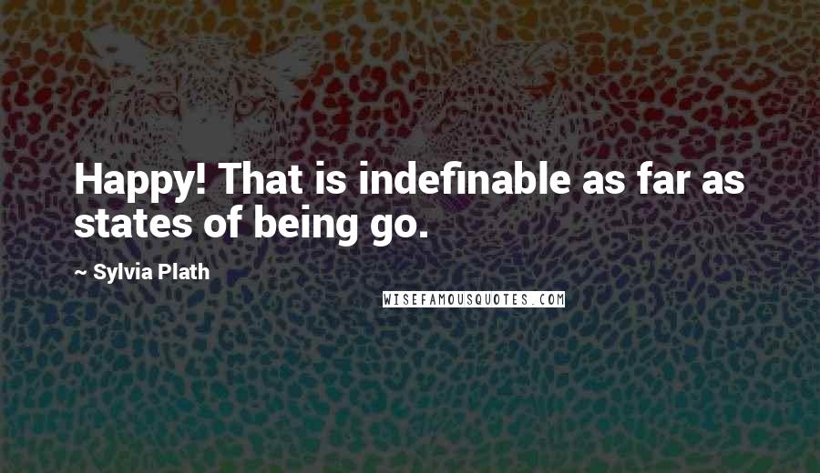 Sylvia Plath Quotes: Happy! That is indefinable as far as states of being go.