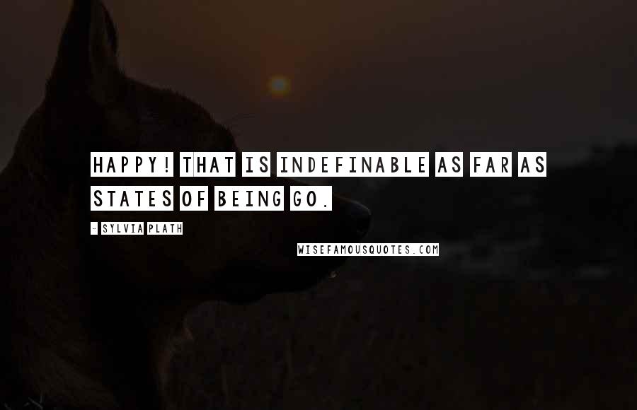 Sylvia Plath Quotes: Happy! That is indefinable as far as states of being go.