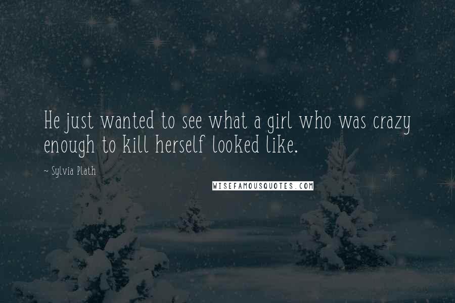 Sylvia Plath Quotes: He just wanted to see what a girl who was crazy enough to kill herself looked like.