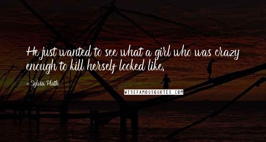 Sylvia Plath Quotes: He just wanted to see what a girl who was crazy enough to kill herself looked like.