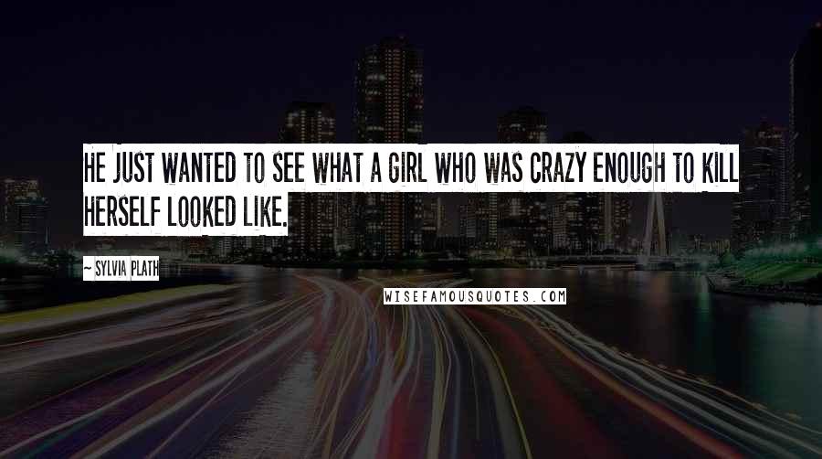 Sylvia Plath Quotes: He just wanted to see what a girl who was crazy enough to kill herself looked like.