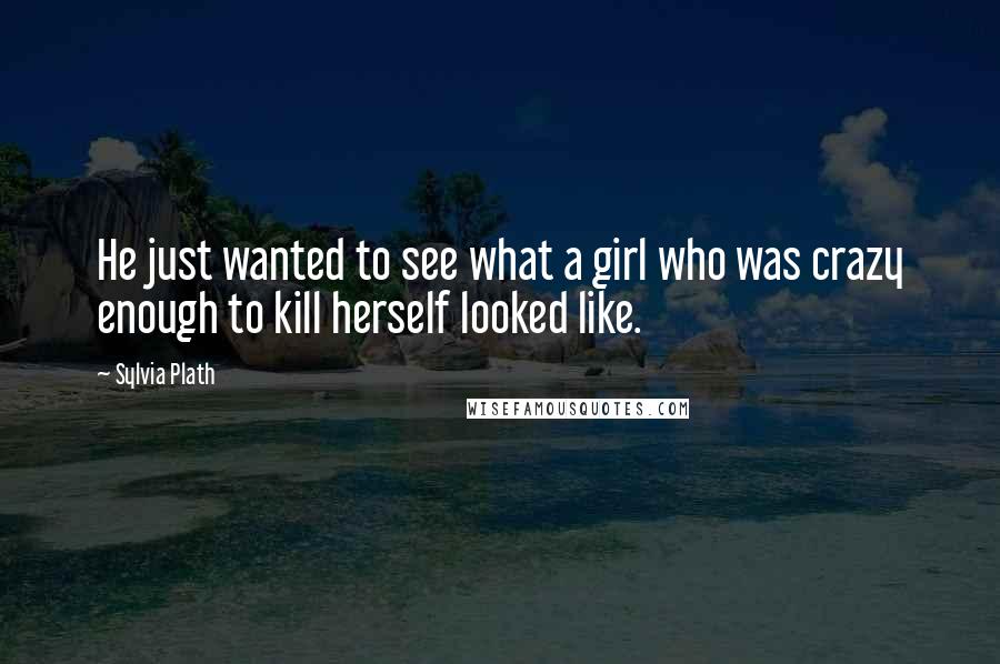 Sylvia Plath Quotes: He just wanted to see what a girl who was crazy enough to kill herself looked like.