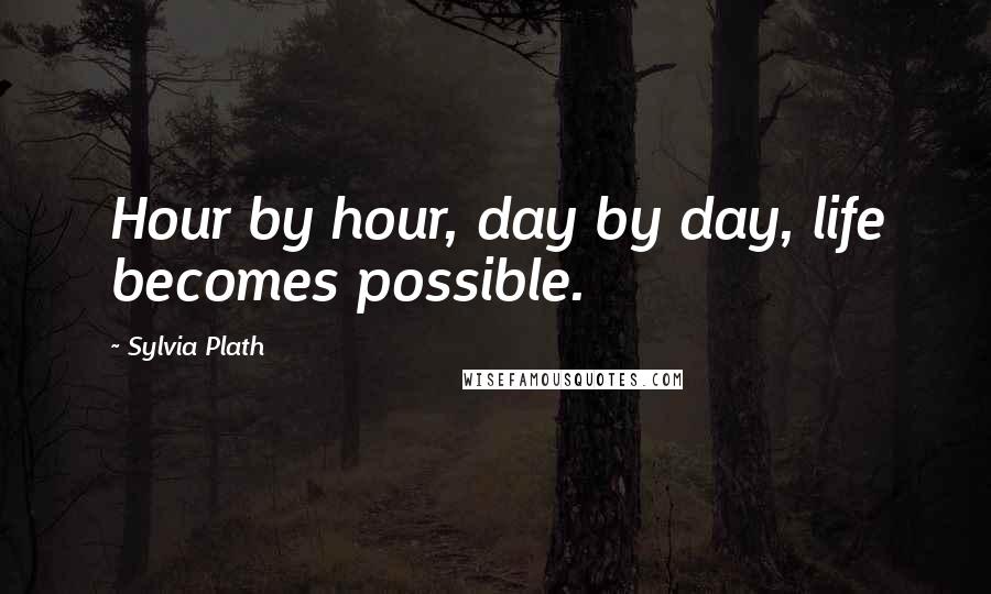 Sylvia Plath Quotes: Hour by hour, day by day, life becomes possible.