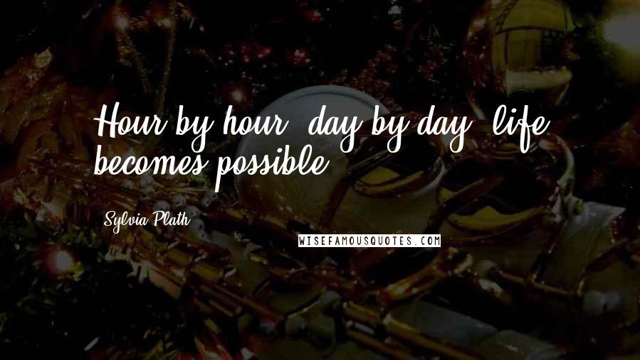 Sylvia Plath Quotes: Hour by hour, day by day, life becomes possible.