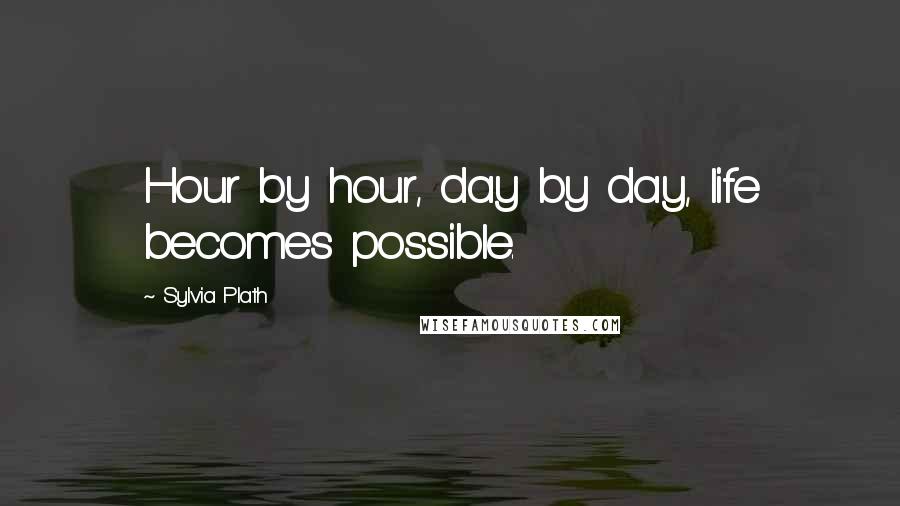 Sylvia Plath Quotes: Hour by hour, day by day, life becomes possible.