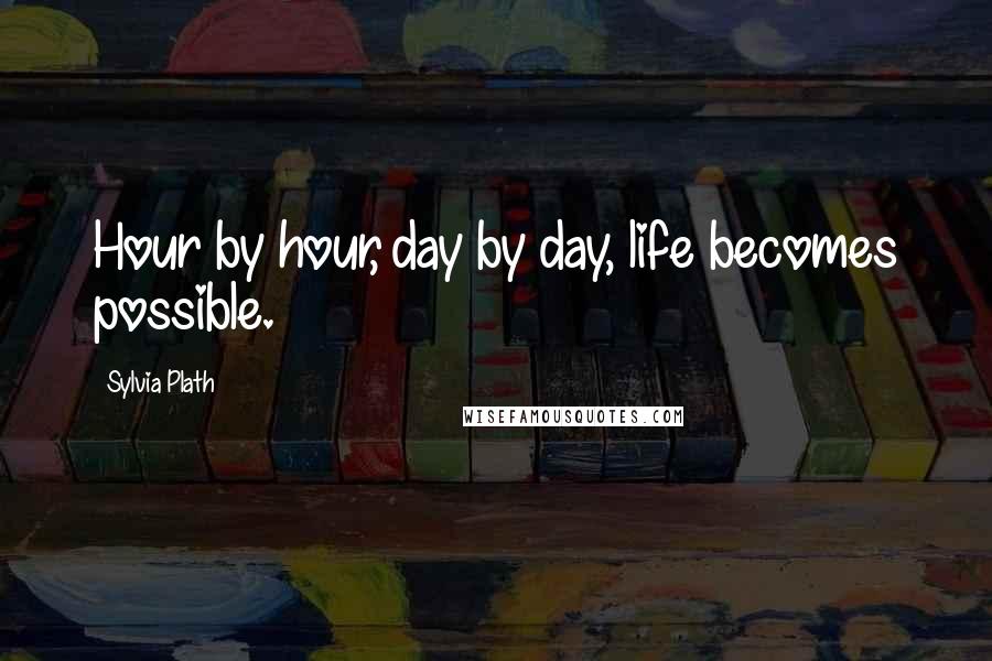 Sylvia Plath Quotes: Hour by hour, day by day, life becomes possible.