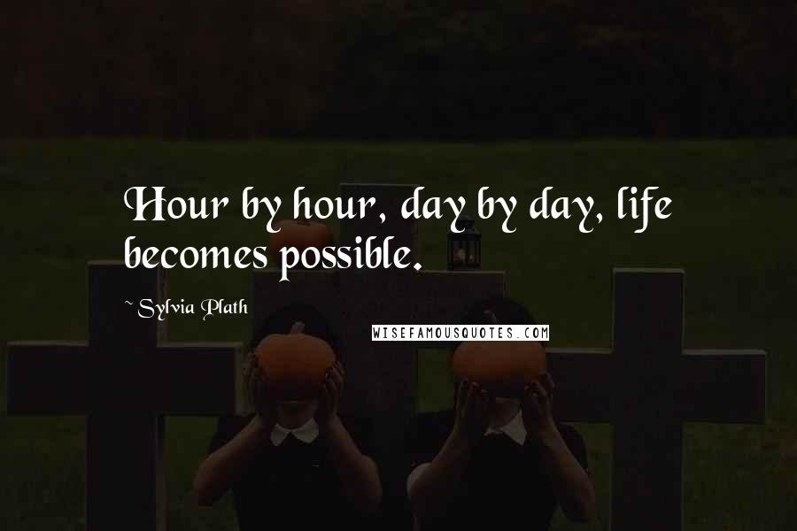 Sylvia Plath Quotes: Hour by hour, day by day, life becomes possible.