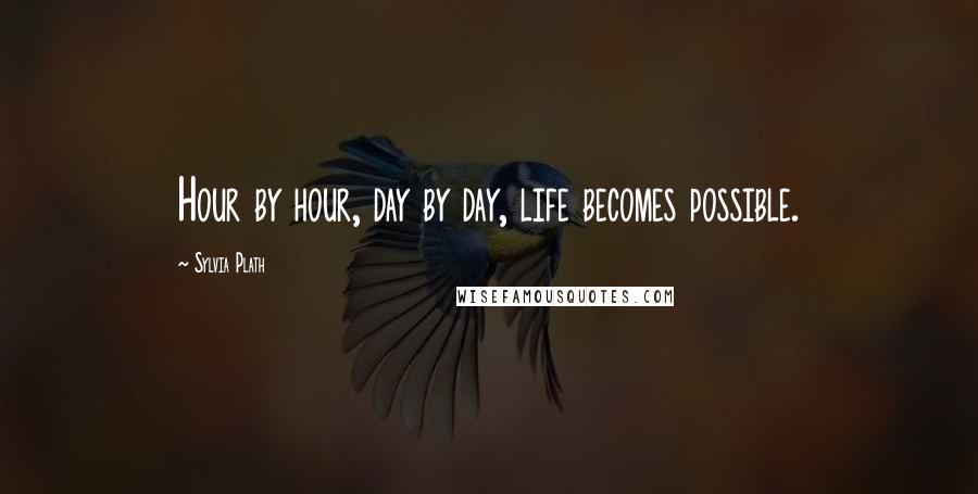 Sylvia Plath Quotes: Hour by hour, day by day, life becomes possible.