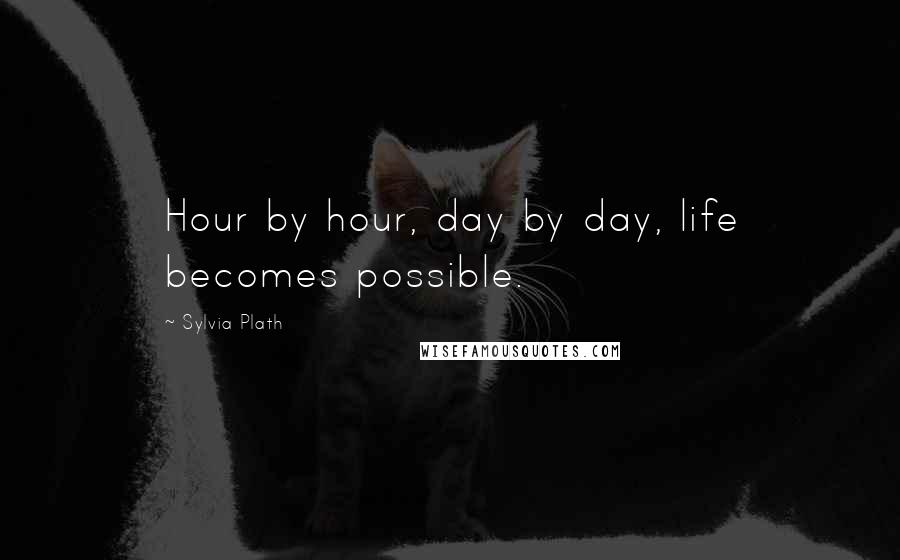 Sylvia Plath Quotes: Hour by hour, day by day, life becomes possible.