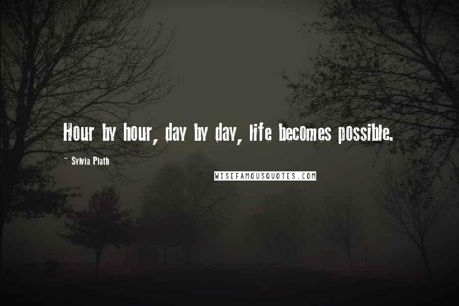 Sylvia Plath Quotes: Hour by hour, day by day, life becomes possible.