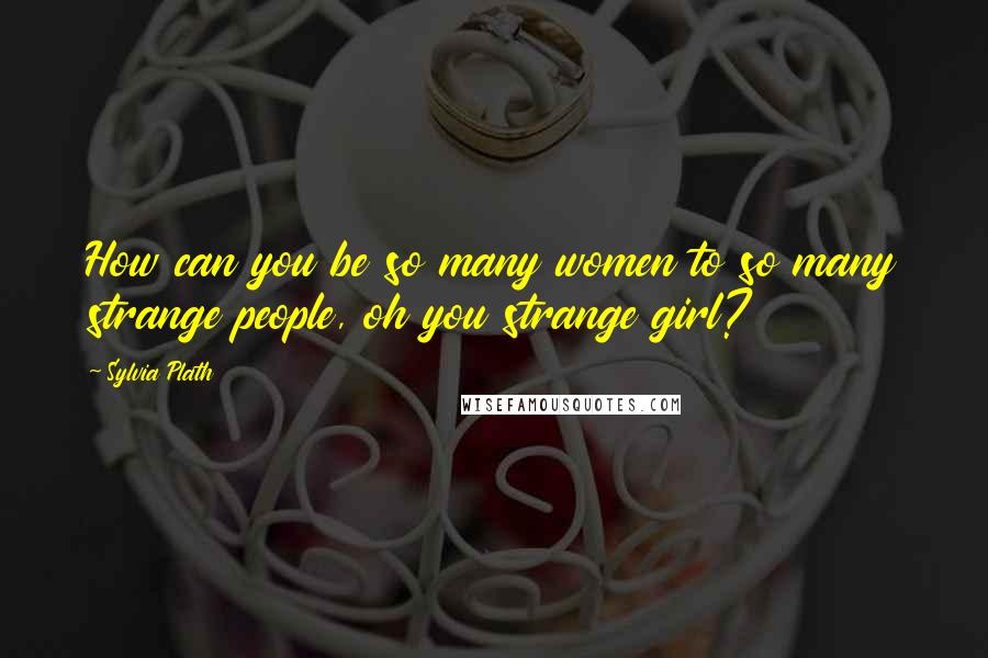 Sylvia Plath Quotes: How can you be so many women to so many strange people, oh you strange girl?
