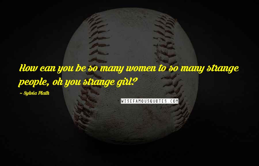 Sylvia Plath Quotes: How can you be so many women to so many strange people, oh you strange girl?