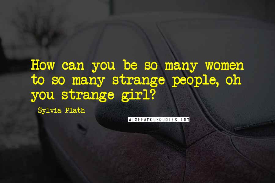 Sylvia Plath Quotes: How can you be so many women to so many strange people, oh you strange girl?