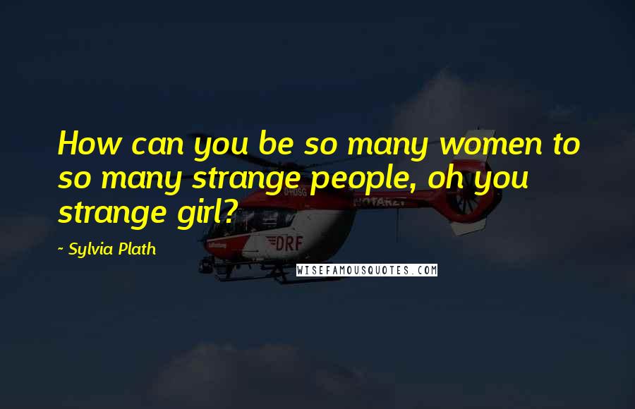 Sylvia Plath Quotes: How can you be so many women to so many strange people, oh you strange girl?
