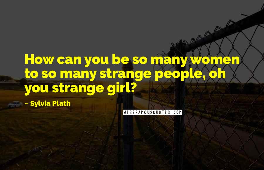 Sylvia Plath Quotes: How can you be so many women to so many strange people, oh you strange girl?