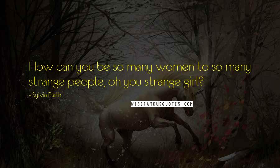 Sylvia Plath Quotes: How can you be so many women to so many strange people, oh you strange girl?