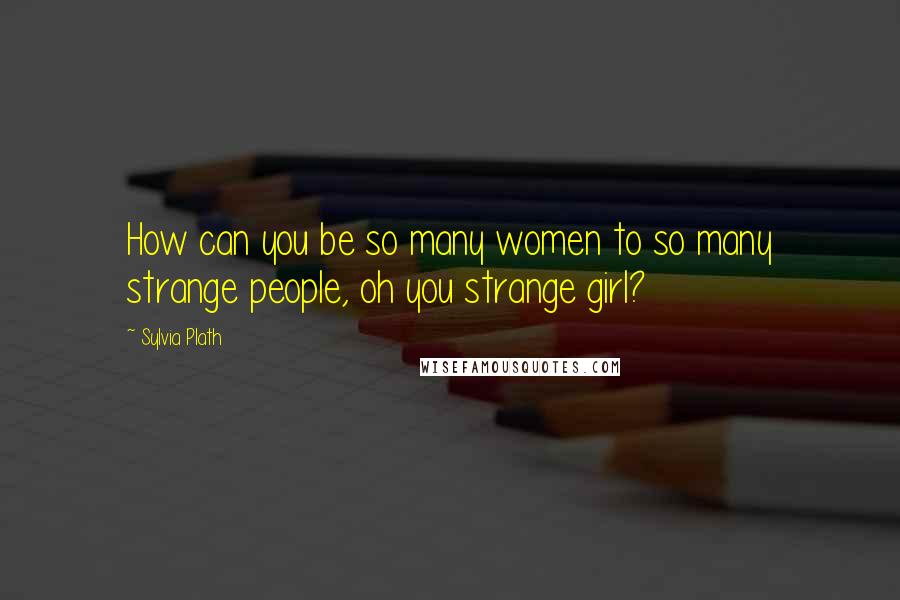 Sylvia Plath Quotes: How can you be so many women to so many strange people, oh you strange girl?