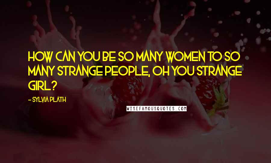Sylvia Plath Quotes: How can you be so many women to so many strange people, oh you strange girl?