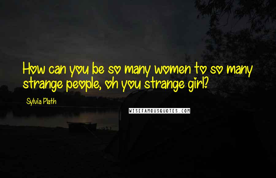 Sylvia Plath Quotes: How can you be so many women to so many strange people, oh you strange girl?