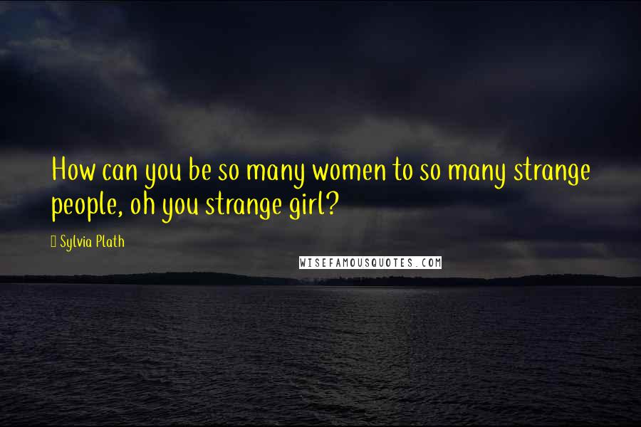 Sylvia Plath Quotes: How can you be so many women to so many strange people, oh you strange girl?