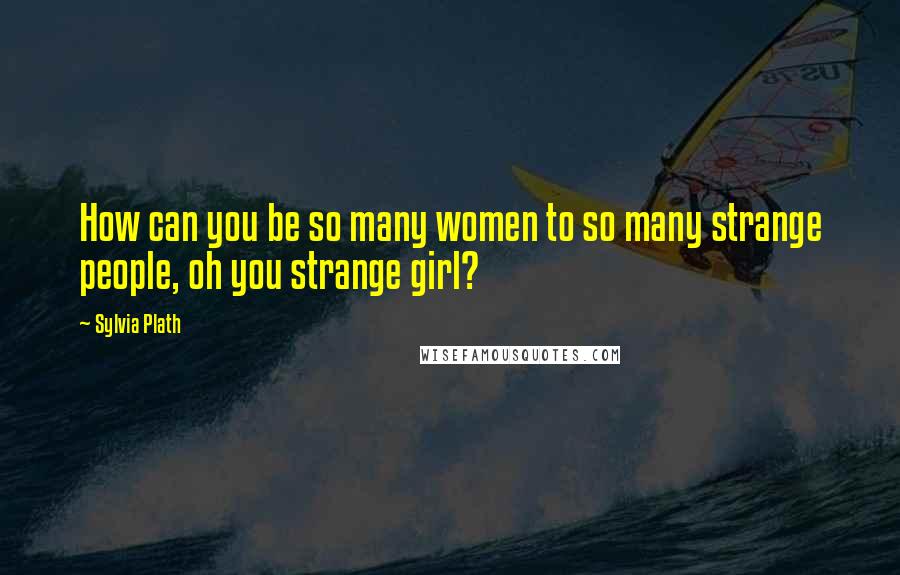 Sylvia Plath Quotes: How can you be so many women to so many strange people, oh you strange girl?