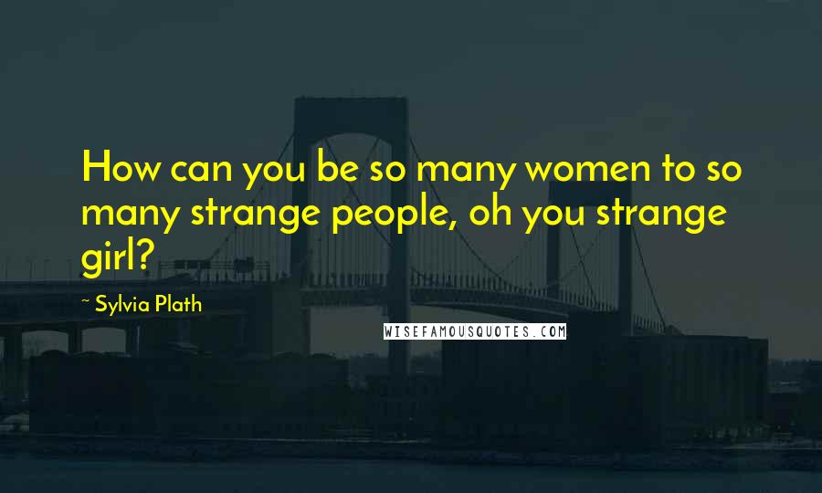 Sylvia Plath Quotes: How can you be so many women to so many strange people, oh you strange girl?