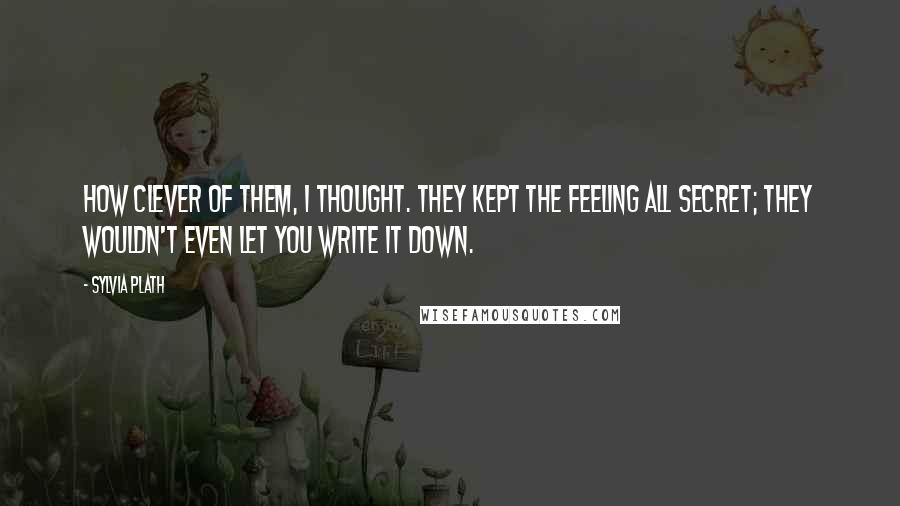 Sylvia Plath Quotes: How clever of them, I thought. They kept the feeling all secret; they wouldn't even let you write it down.