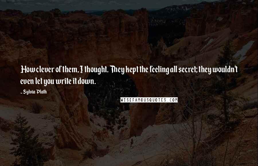 Sylvia Plath Quotes: How clever of them, I thought. They kept the feeling all secret; they wouldn't even let you write it down.