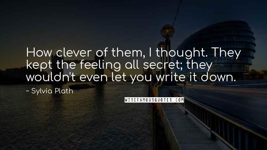 Sylvia Plath Quotes: How clever of them, I thought. They kept the feeling all secret; they wouldn't even let you write it down.