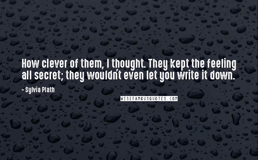 Sylvia Plath Quotes: How clever of them, I thought. They kept the feeling all secret; they wouldn't even let you write it down.