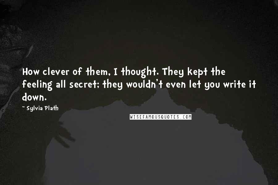 Sylvia Plath Quotes: How clever of them, I thought. They kept the feeling all secret; they wouldn't even let you write it down.