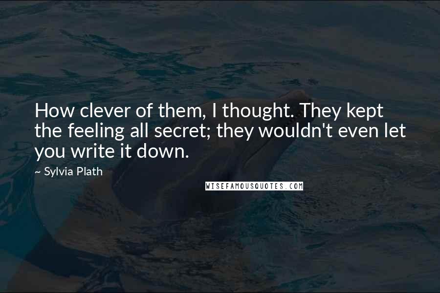 Sylvia Plath Quotes: How clever of them, I thought. They kept the feeling all secret; they wouldn't even let you write it down.