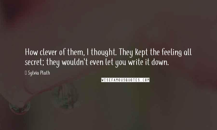 Sylvia Plath Quotes: How clever of them, I thought. They kept the feeling all secret; they wouldn't even let you write it down.