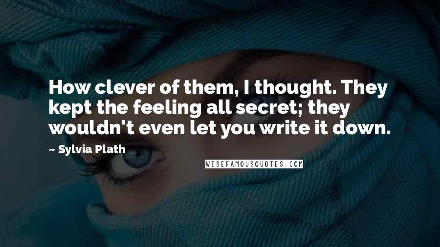 Sylvia Plath Quotes: How clever of them, I thought. They kept the feeling all secret; they wouldn't even let you write it down.