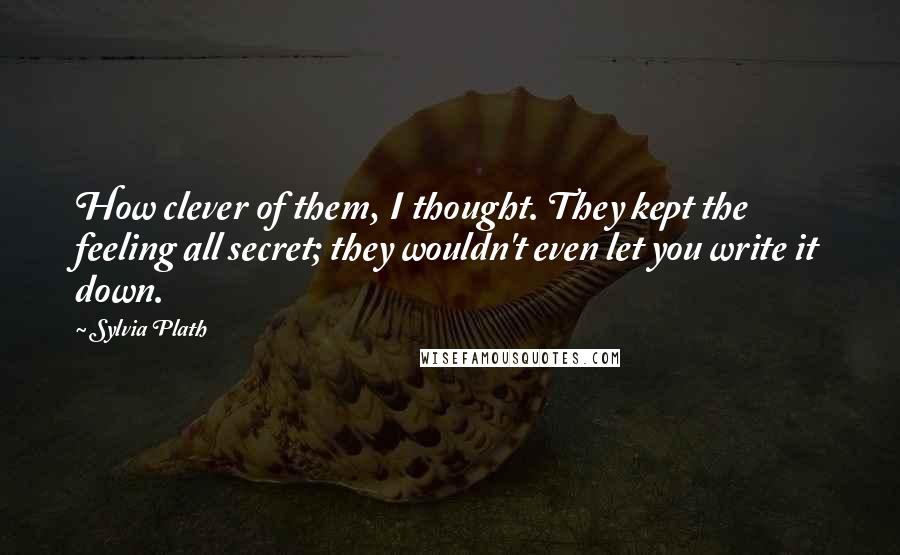 Sylvia Plath Quotes: How clever of them, I thought. They kept the feeling all secret; they wouldn't even let you write it down.