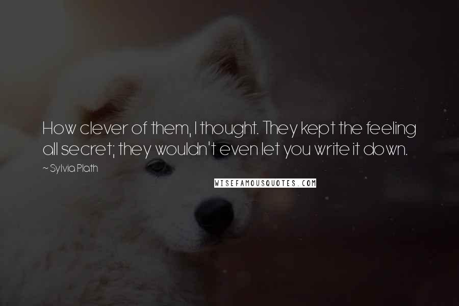 Sylvia Plath Quotes: How clever of them, I thought. They kept the feeling all secret; they wouldn't even let you write it down.