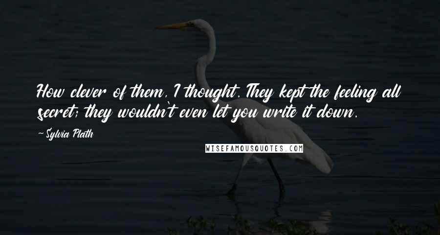 Sylvia Plath Quotes: How clever of them, I thought. They kept the feeling all secret; they wouldn't even let you write it down.