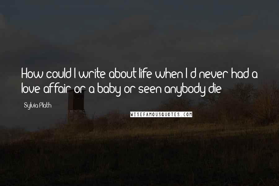 Sylvia Plath Quotes: How could I write about life when I'd never had a love affair or a baby or seen anybody die?