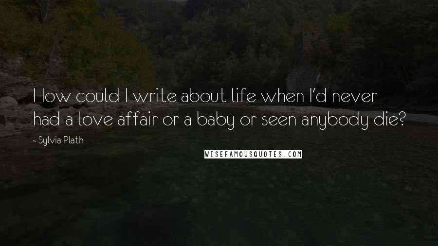 Sylvia Plath Quotes: How could I write about life when I'd never had a love affair or a baby or seen anybody die?