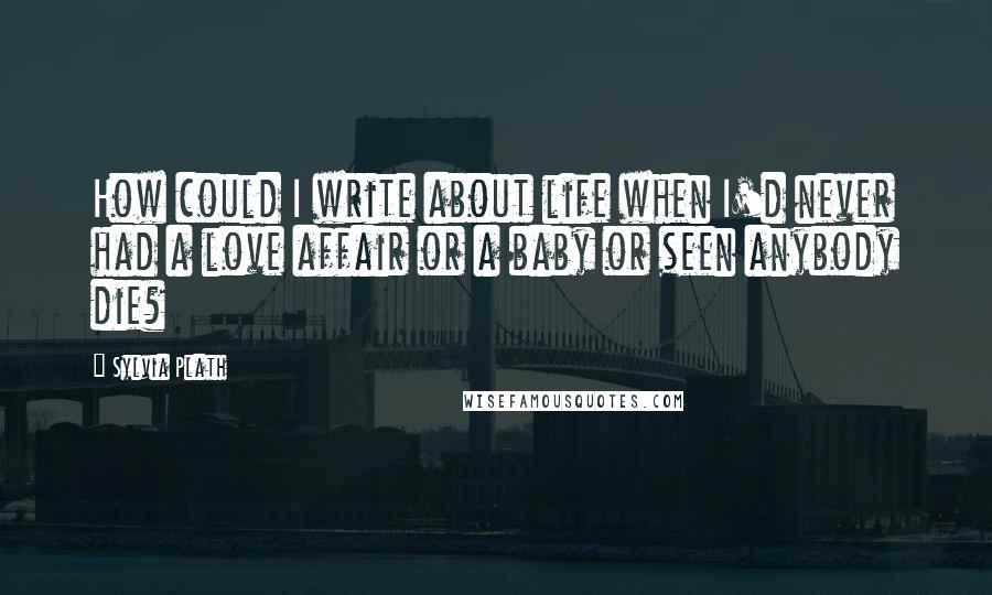 Sylvia Plath Quotes: How could I write about life when I'd never had a love affair or a baby or seen anybody die?