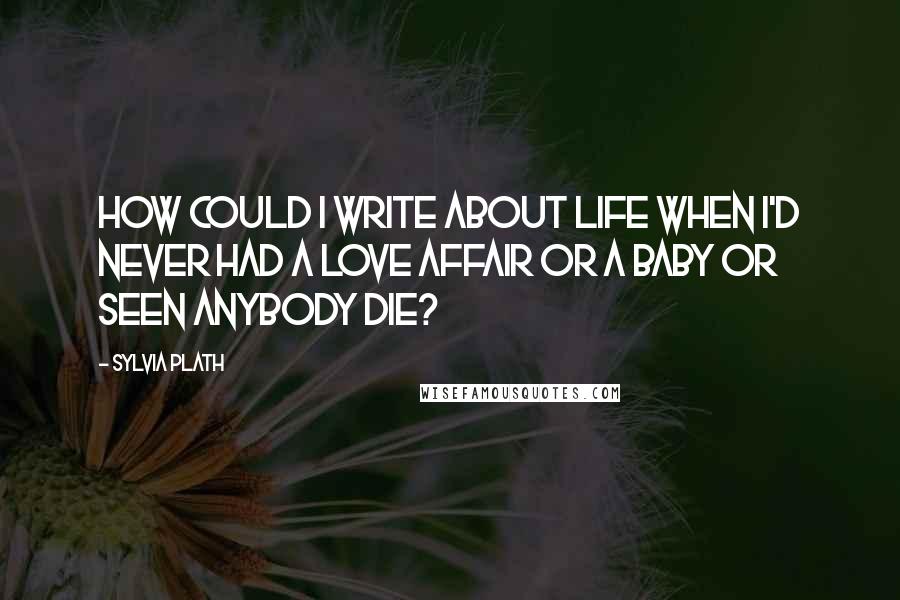 Sylvia Plath Quotes: How could I write about life when I'd never had a love affair or a baby or seen anybody die?