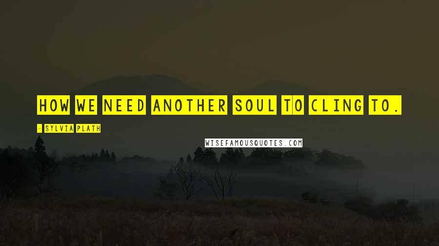 Sylvia Plath Quotes: How we need another soul to cling to.