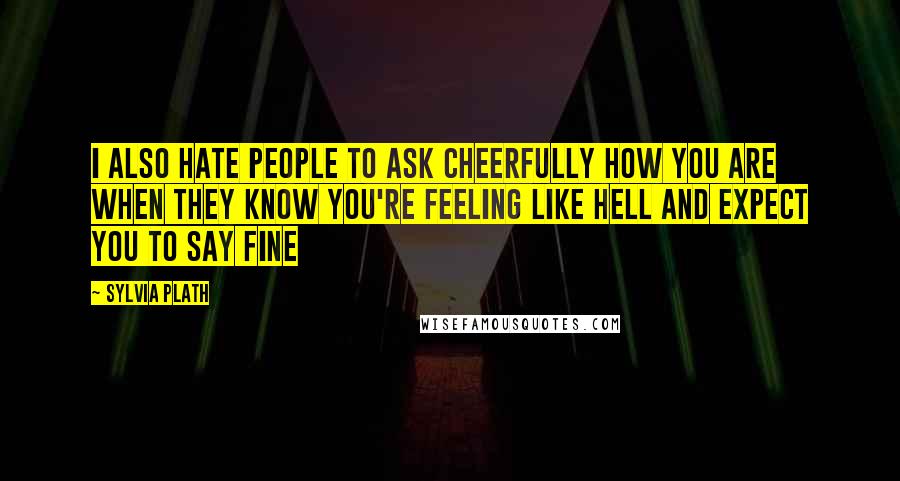 Sylvia Plath Quotes: I also hate people to ask cheerfully how you are when they know you're feeling like hell and expect you to say fine
