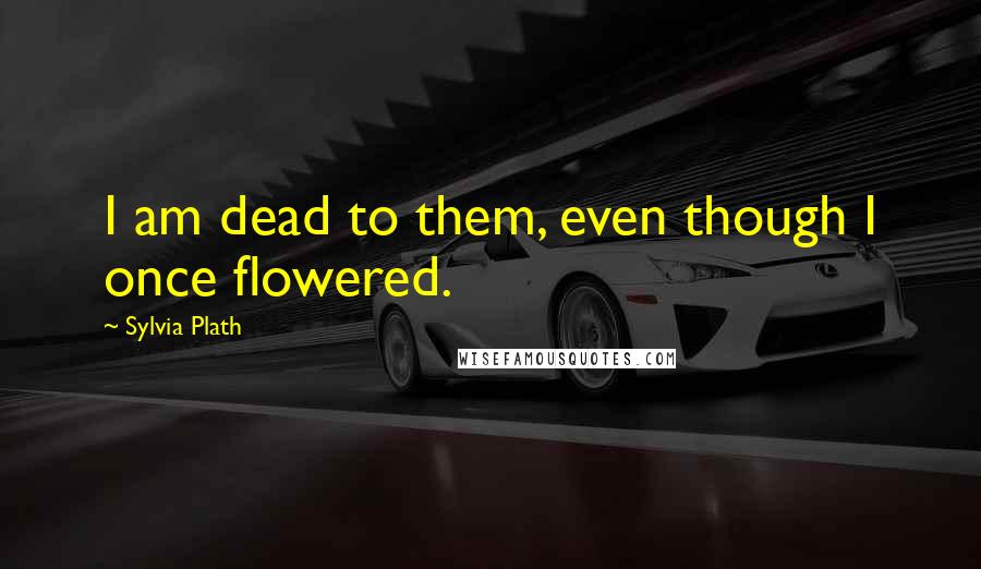 Sylvia Plath Quotes: I am dead to them, even though I once flowered.