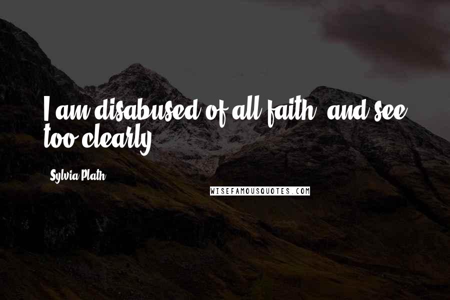 Sylvia Plath Quotes: I am disabused of all faith, and see too clearly.