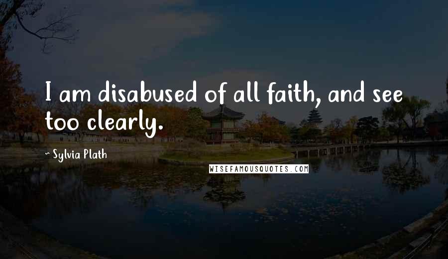 Sylvia Plath Quotes: I am disabused of all faith, and see too clearly.