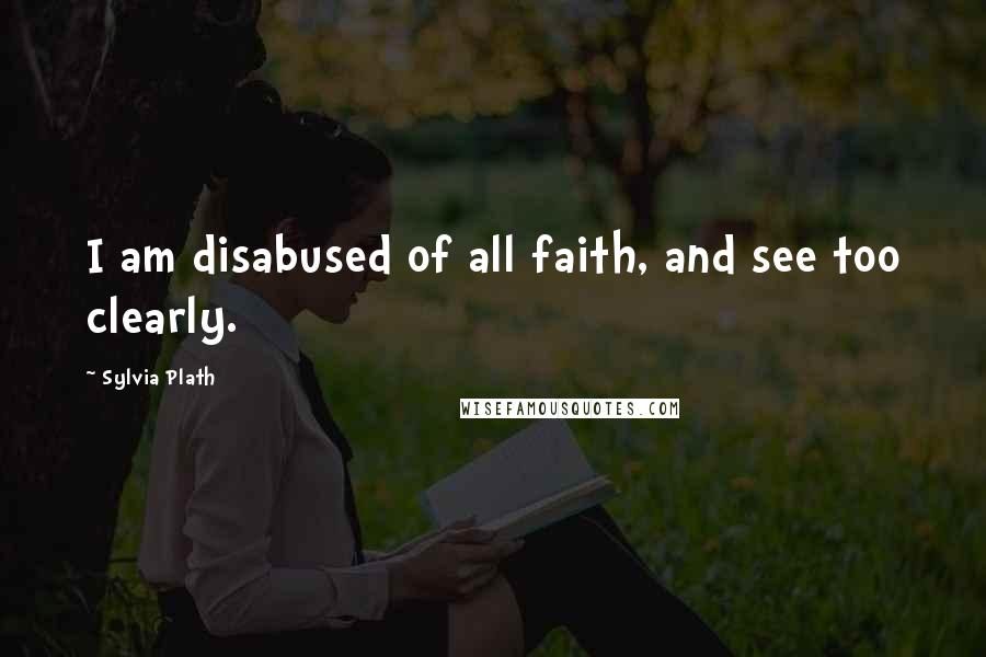 Sylvia Plath Quotes: I am disabused of all faith, and see too clearly.